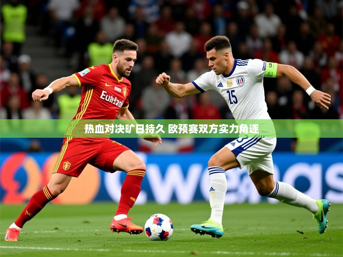 2025乐鱼体育在线入口热血对决旷日持久 欧预赛双方实力角逐
