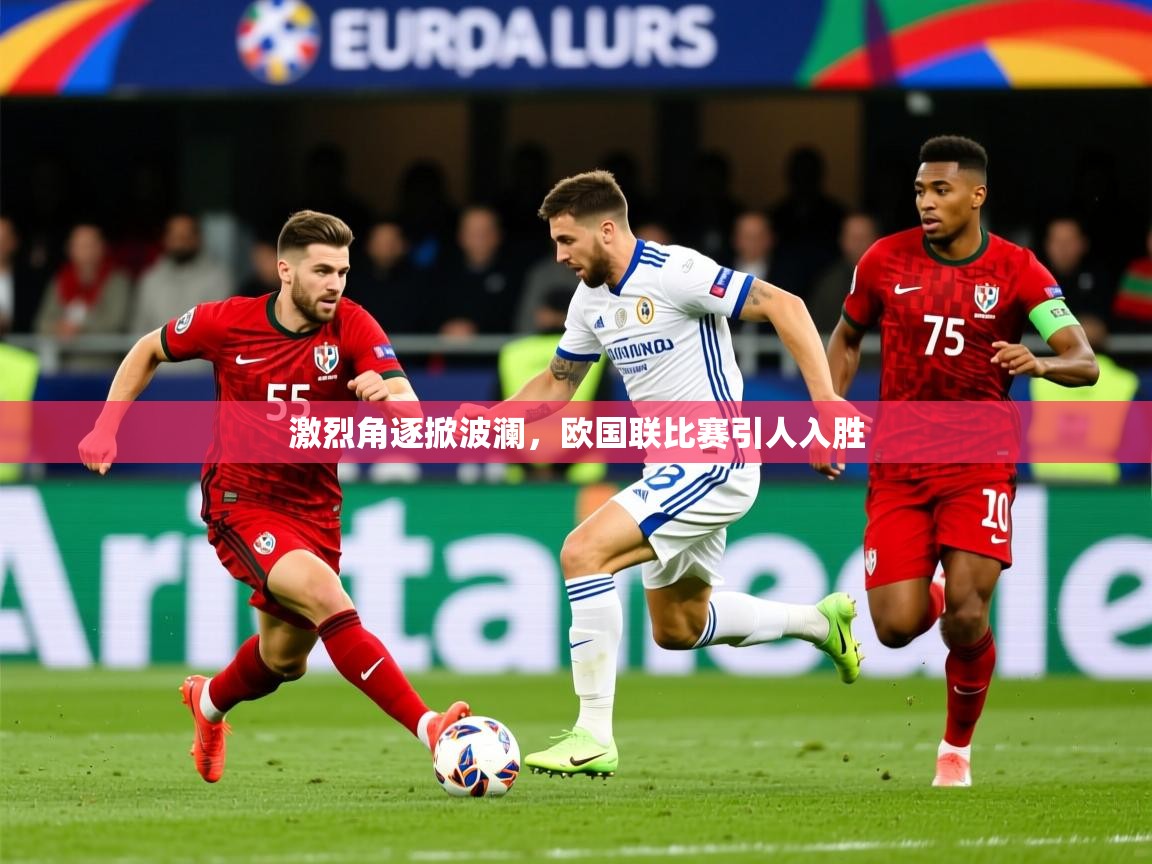 2025乐鱼体育app下载官网(中国)激烈角逐掀波澜，欧国联比赛引人入胜