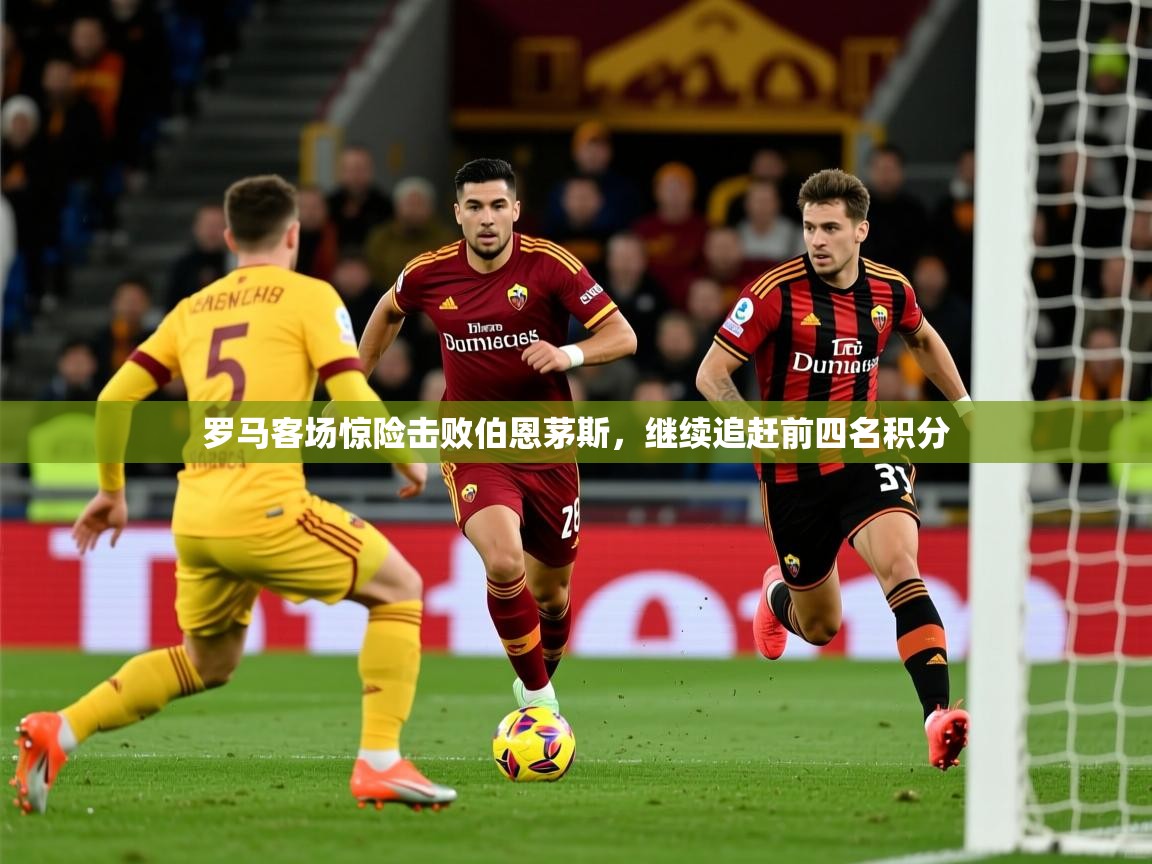 2025乐鱼体育在线罗马客场惊险击败伯恩茅斯，继续追赶前四名积分