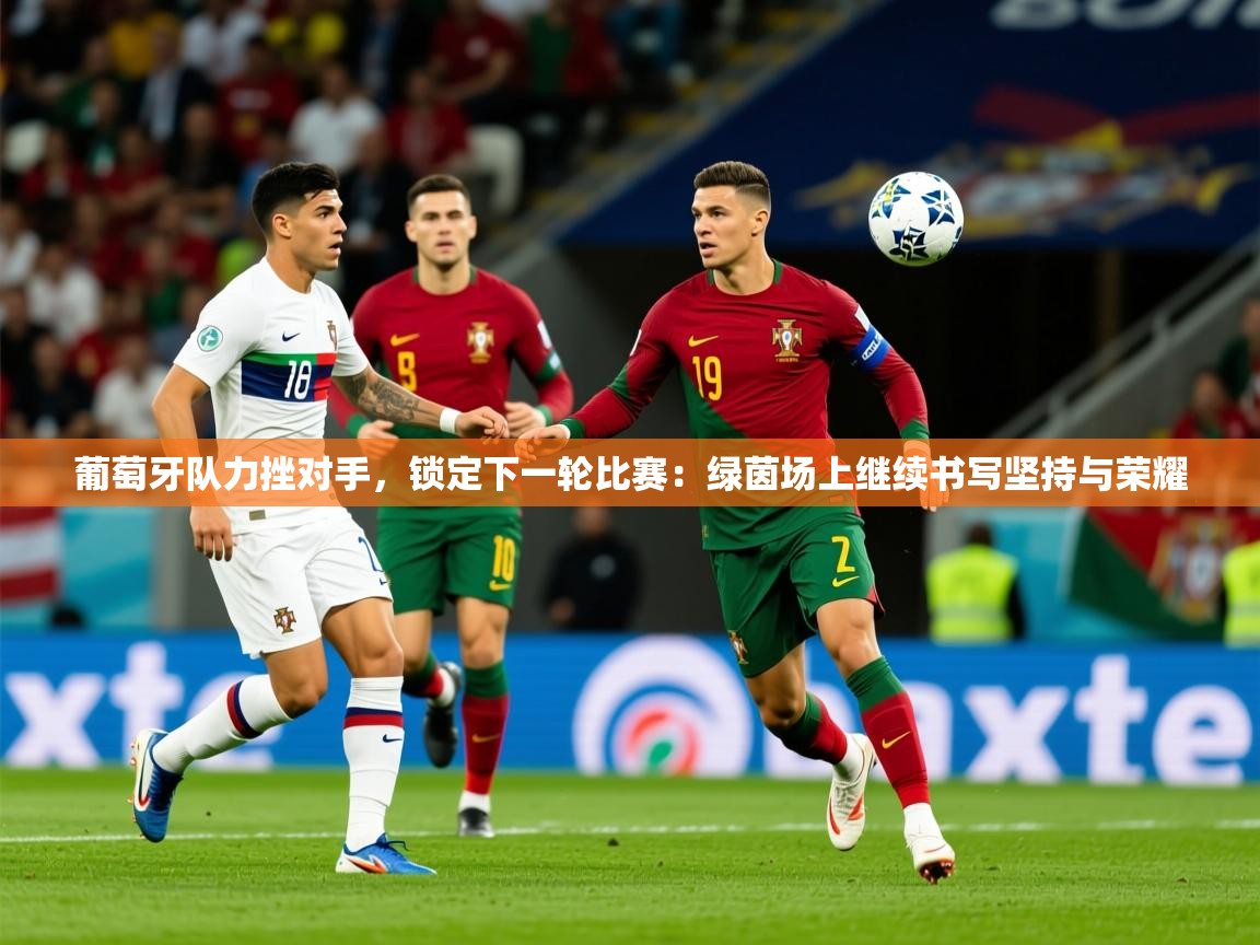 2025乐鱼体育app官网登录入口葡萄牙队力挫对手，锁定下一轮比赛：绿茵场上继续书写坚持与荣耀