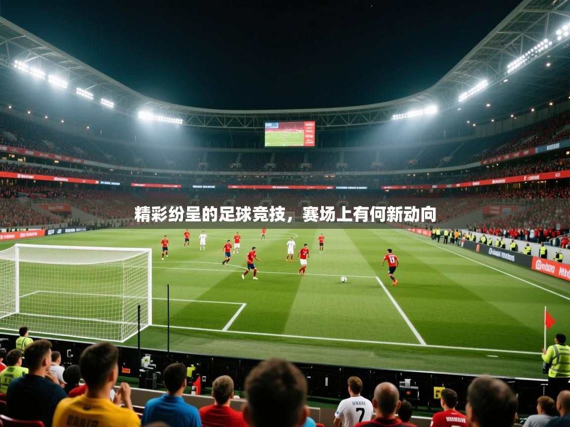2025乐鱼体育入口登录官网app精彩纷呈的足球竞技，赛场上有何新动向
