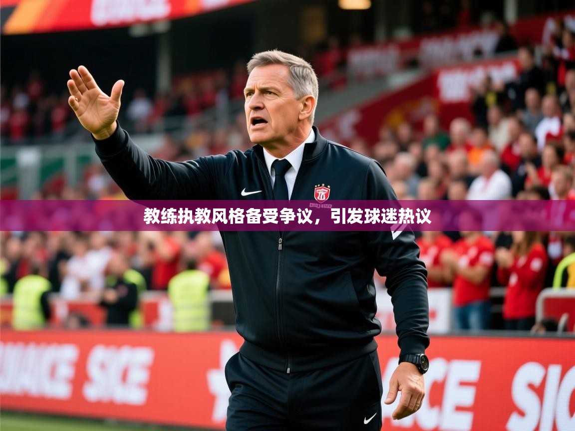 2025乐鱼体育登录网页入口教练执教风格备受争议，引发球迷热议