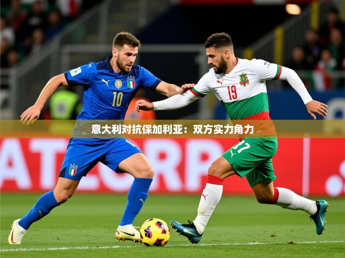 2025乐鱼体育下载意大利对抗保加利亚：双方实力角力