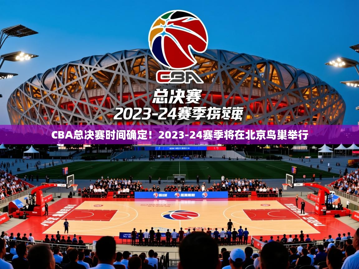 2025乐鱼体育在线登陆CBA总决赛时间确定！2023-24赛季将在北京鸟巢举行