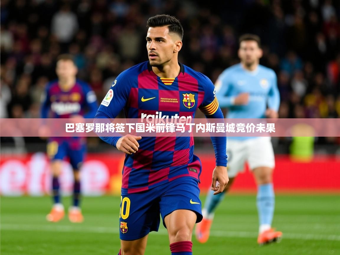 2025乐鱼体育在线登录巴塞罗那将签下国米前锋马丁内斯曼城竞价未果