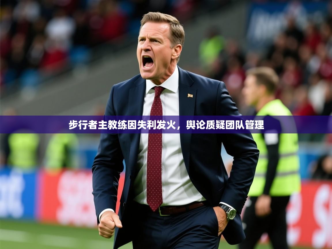 2025乐鱼体育 vip 注册步行者主教练因失利发火，舆论质疑团队管理