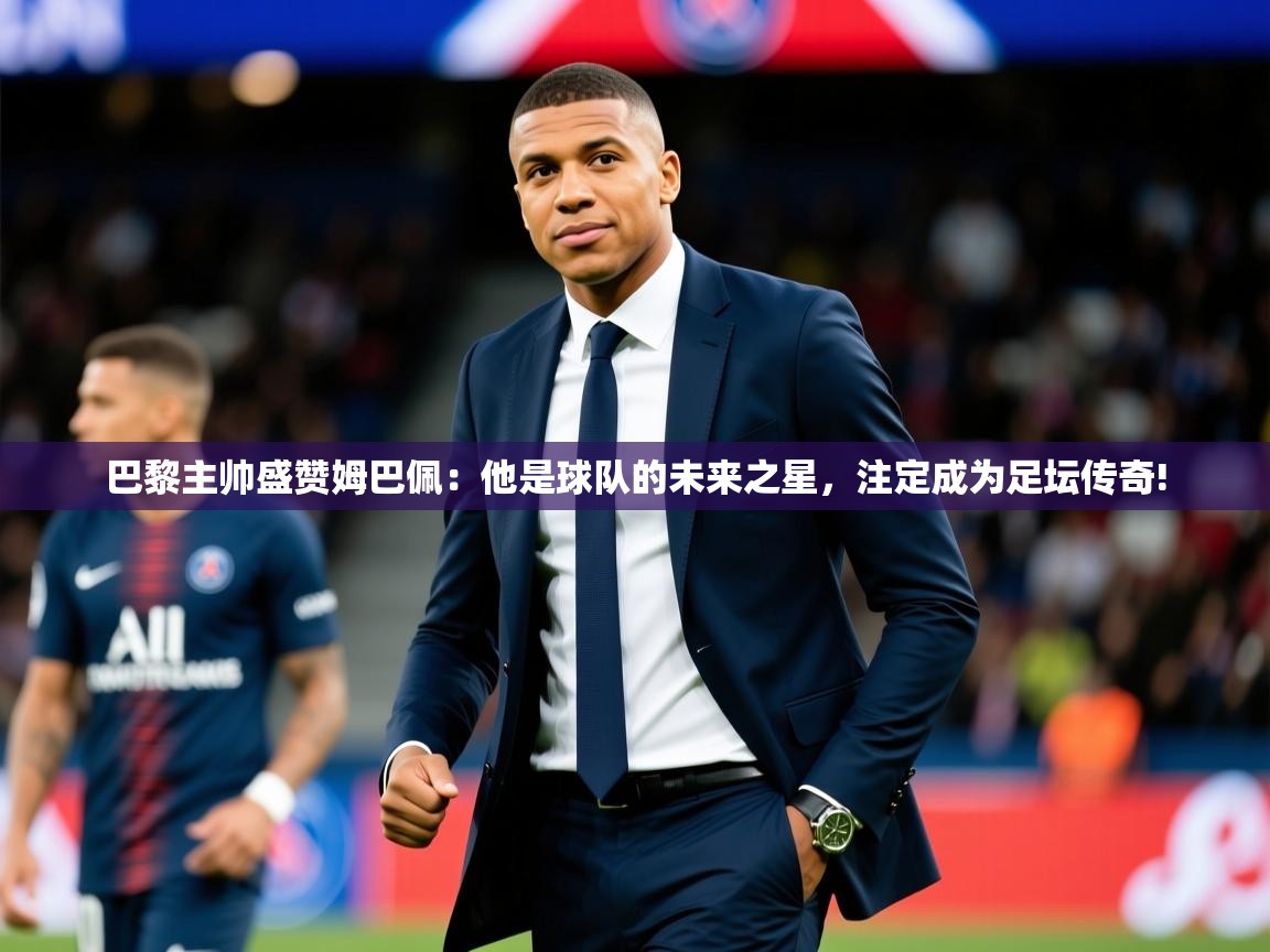 2025乐鱼体育在线下载巴黎主帅盛赞姆巴佩:他是球队的未来之星,注定成为足坛传奇! 第3张