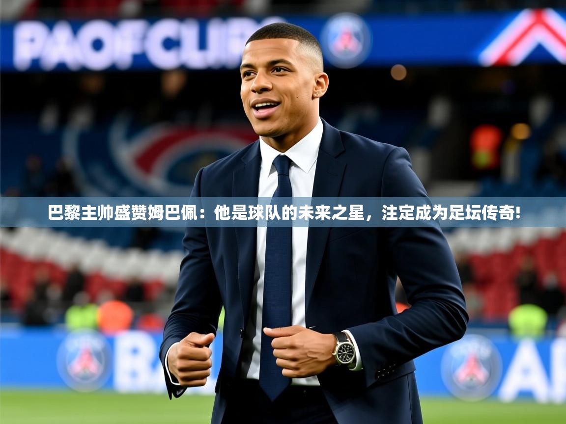 2025乐鱼体育在线下载巴黎主帅盛赞姆巴佩:他是球队的未来之星,注定成为足坛传奇! 第2张