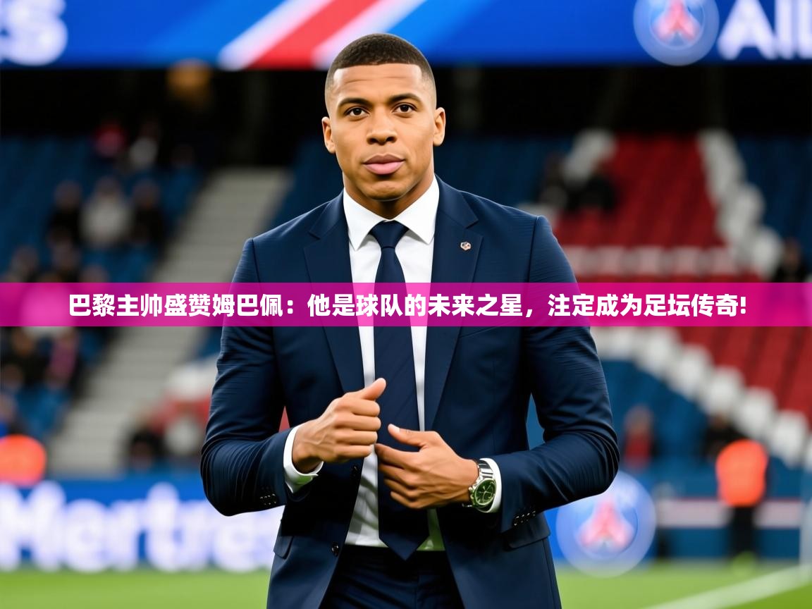 2025乐鱼体育在线下载巴黎主帅盛赞姆巴佩:他是球队的未来之星,注定成为足坛传奇! 第4张