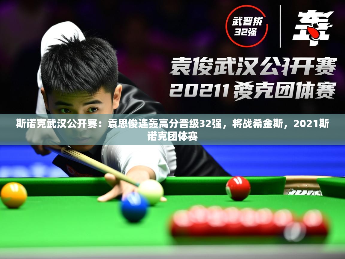 2025乐鱼体育在线登录斯诺克武汉公开赛：袁思俊连轰高分晋级32强，将战希金斯，2021斯诺克团体赛