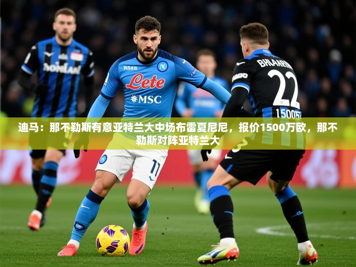 2025乐鱼体育在线下载迪马：那不勒斯有意亚特兰大中场布雷夏尼尼，报价1500万欧，那不勒斯对阵亚特兰大