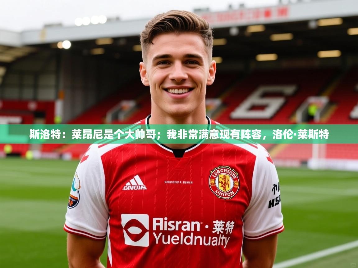 2025乐鱼体育下载斯洛特：莱昂尼是个大帅哥；我非常满意现有阵容，洛伦·莱斯特