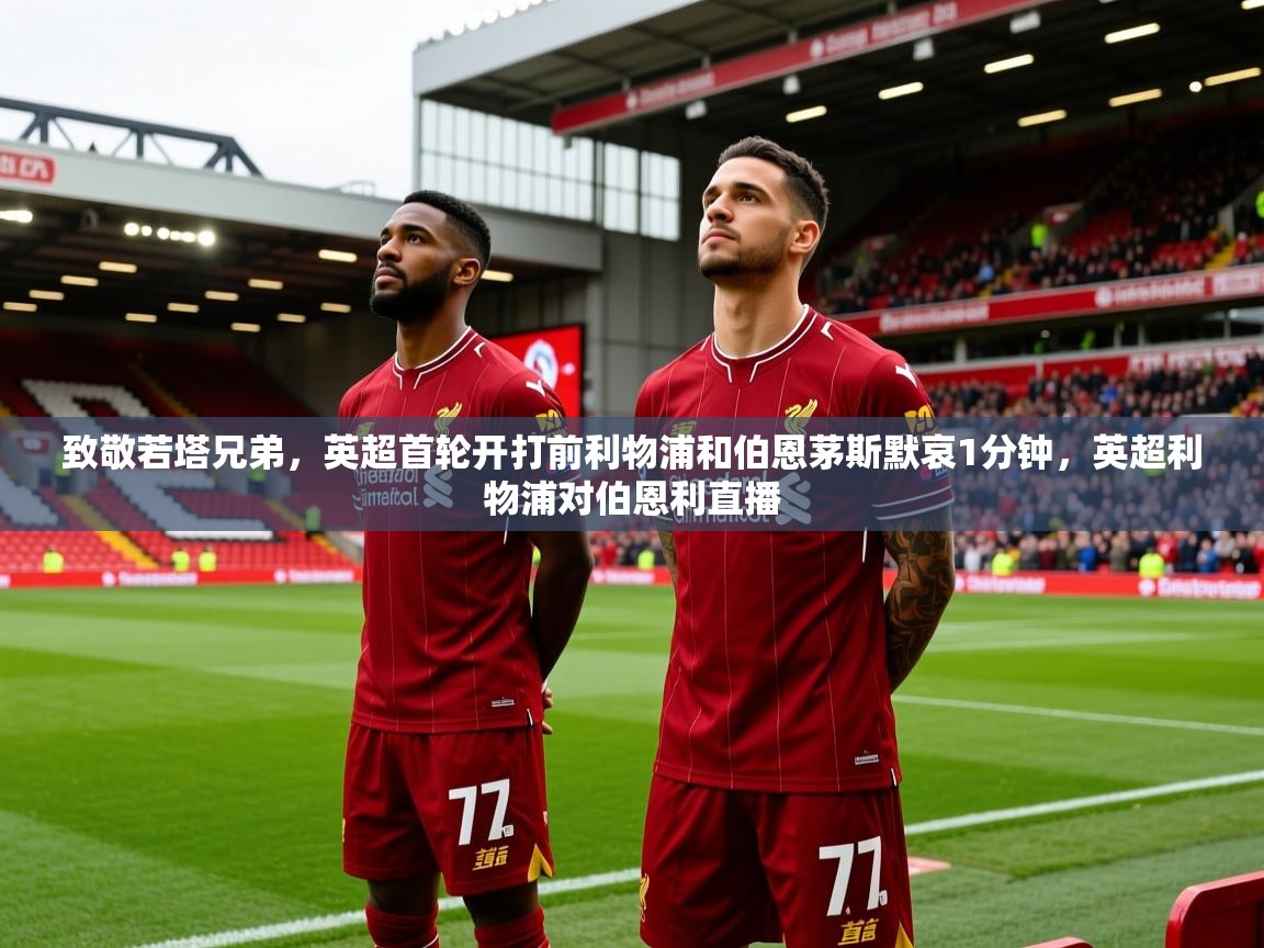 2025乐鱼体育app致敬若塔兄弟，英超首轮开打前利物浦和伯恩茅斯默哀1分钟，英超利物浦对伯恩利直播