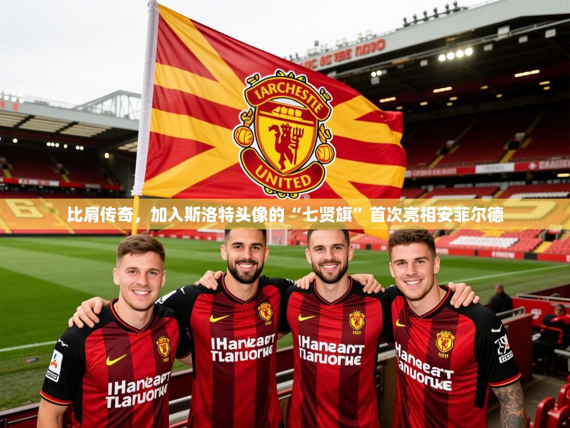 2025乐鱼体育网站入口比肩传奇，加入斯洛特头像的“七贤旗”首次亮相安菲尔德