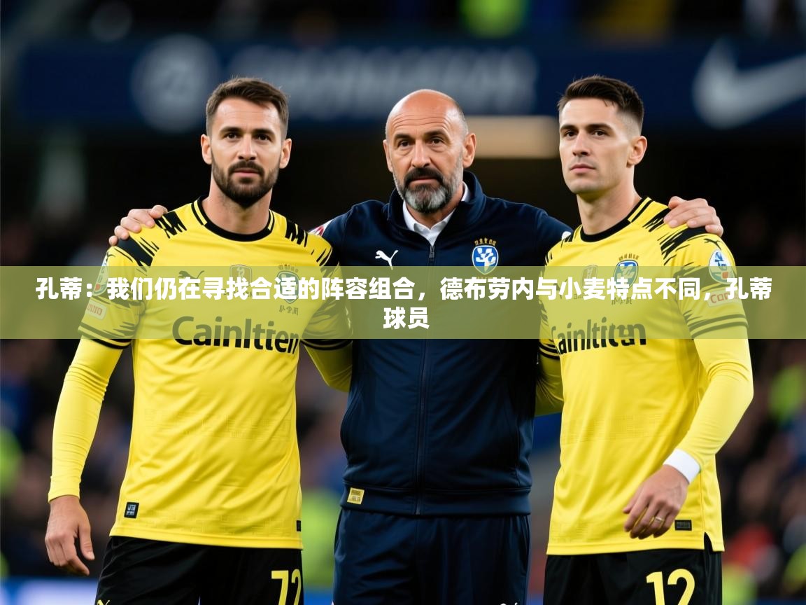 2025乐鱼体育网站入口孔蒂：我们仍在寻找合适的阵容组合，德布劳内与小麦特点不同，孔蒂 球员