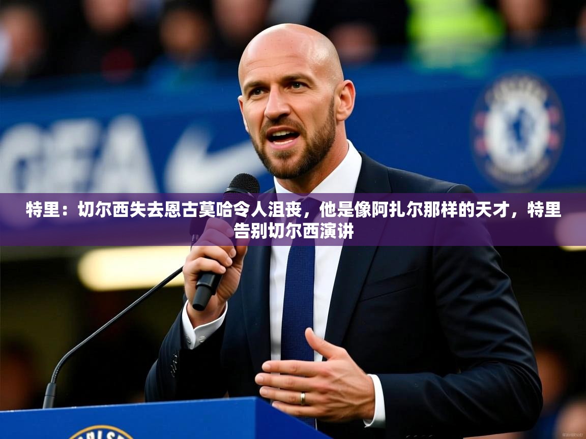 2025乐鱼体育在线官网特里:切尔西失去恩古莫哈令人沮丧,他是像阿扎尔那样的天才,特里告别切尔西演讲 第1张