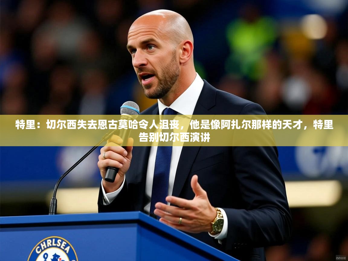 2025乐鱼体育在线官网特里:切尔西失去恩古莫哈令人沮丧,他是像阿扎尔那样的天才,特里告别切尔西演讲 第2张