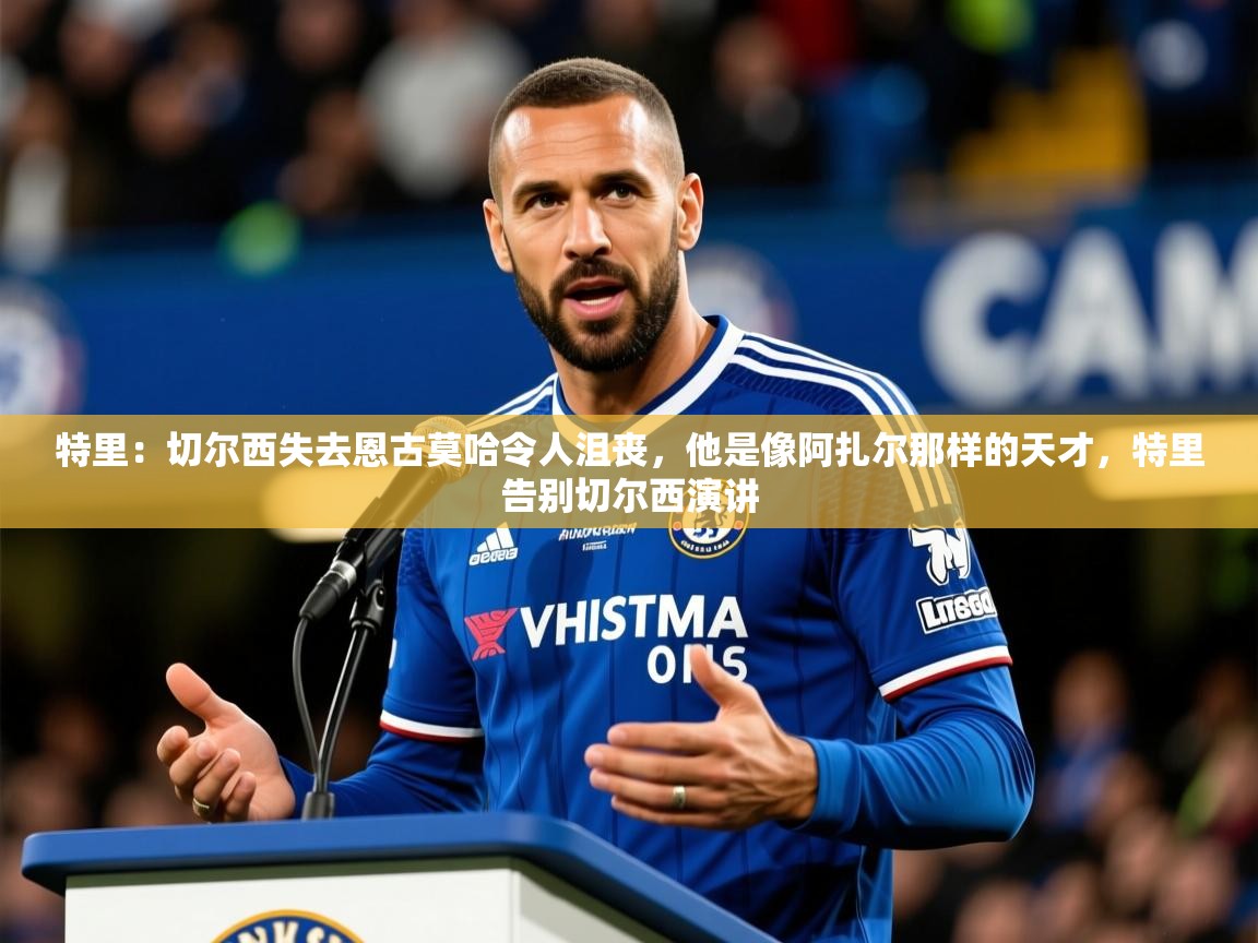 2025乐鱼体育在线官网特里:切尔西失去恩古莫哈令人沮丧,他是像阿扎尔那样的天才,特里告别切尔西演讲 第3张