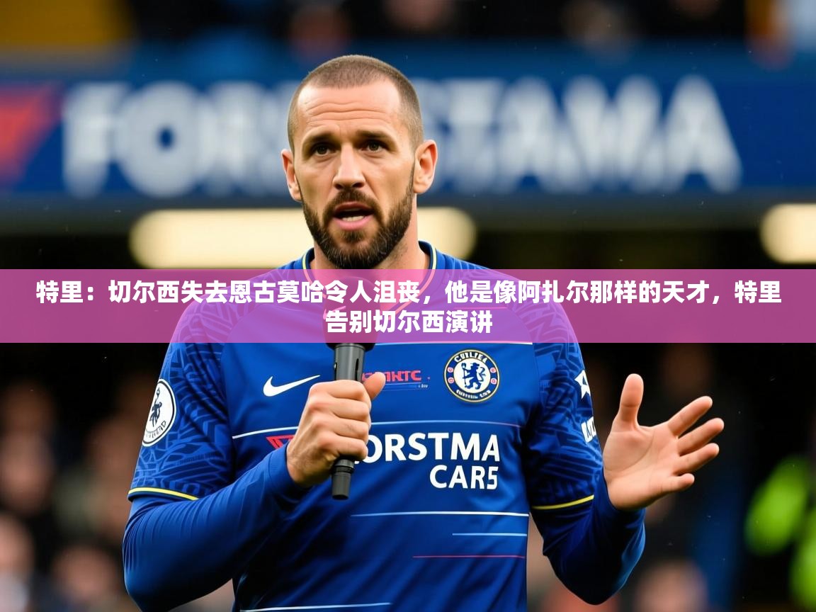 2025乐鱼体育在线官网特里:切尔西失去恩古莫哈令人沮丧,他是像阿扎尔那样的天才,特里告别切尔西演讲 第4张