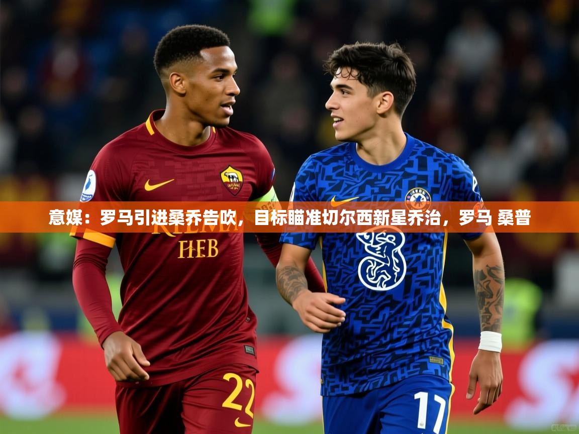 2025乐鱼体育官网登录入口意媒:罗马引进桑乔告吹,目标瞄准切尔西新星乔治,罗马 桑普 第3张