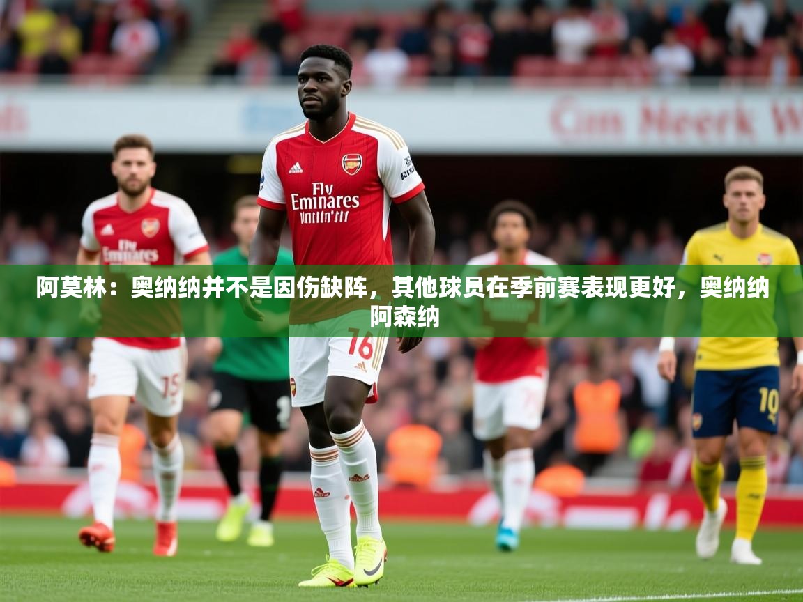 2025乐鱼体育官网在线登录入口阿莫林:奥纳纳并不是因伤缺阵,其他球员在季前赛表现更好,奥纳纳 阿森纳 第2张