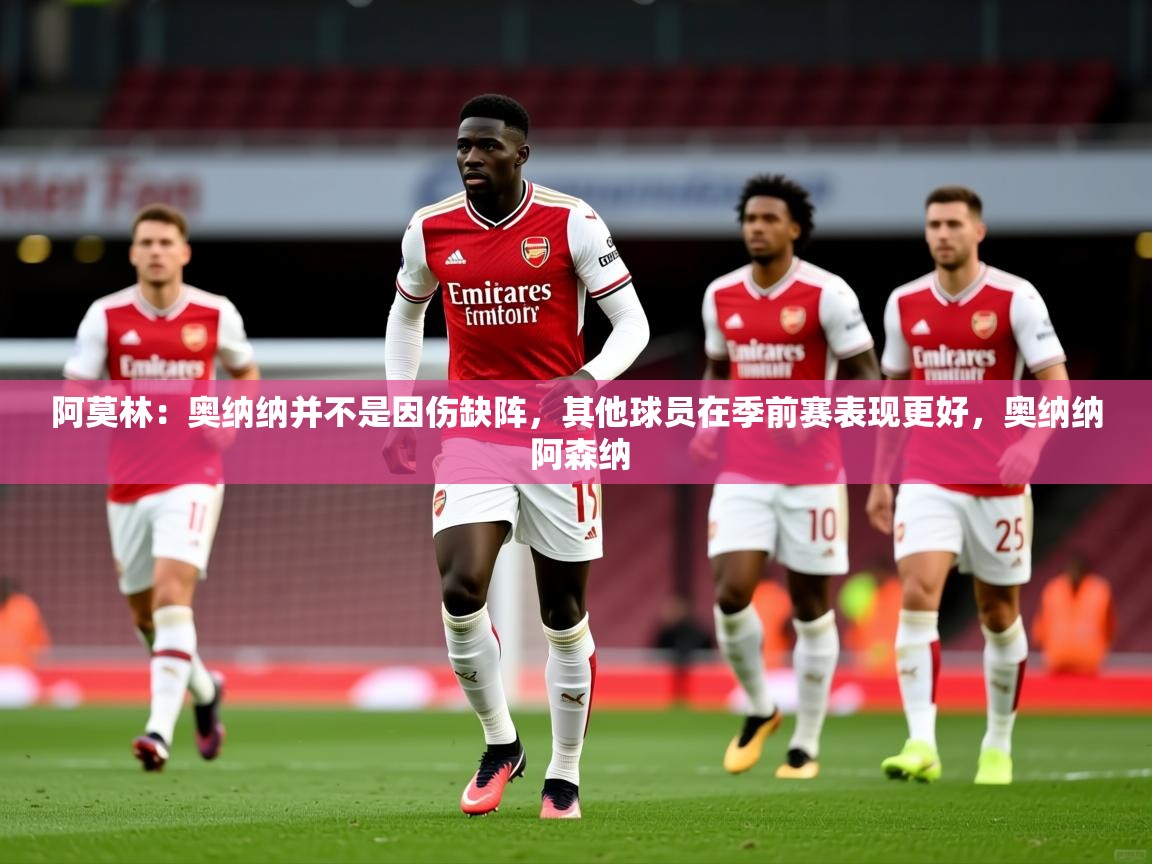 2025乐鱼体育官网在线登录入口阿莫林:奥纳纳并不是因伤缺阵,其他球员在季前赛表现更好,奥纳纳 阿森纳 第3张