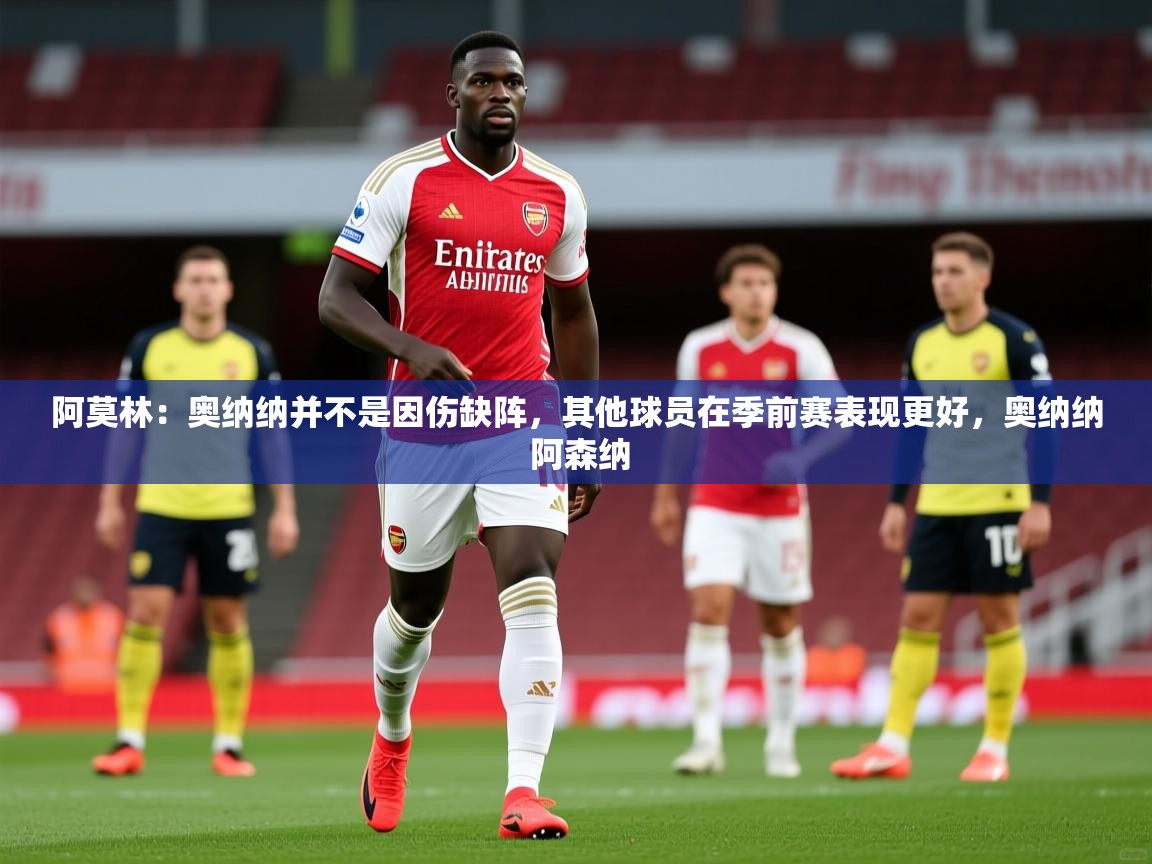 2025乐鱼体育官网在线登录入口阿莫林:奥纳纳并不是因伤缺阵,其他球员在季前赛表现更好,奥纳纳 阿森纳 第4张