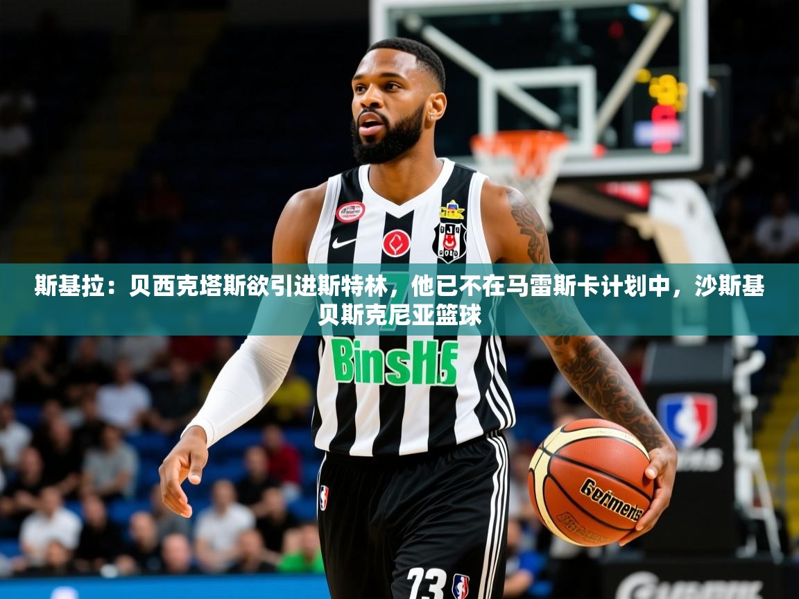 2025乐鱼体育app斯基拉:贝西克塔斯欲引进斯特林,他已不在马雷斯卡计划中,沙斯基贝斯克尼亚篮球 第1张