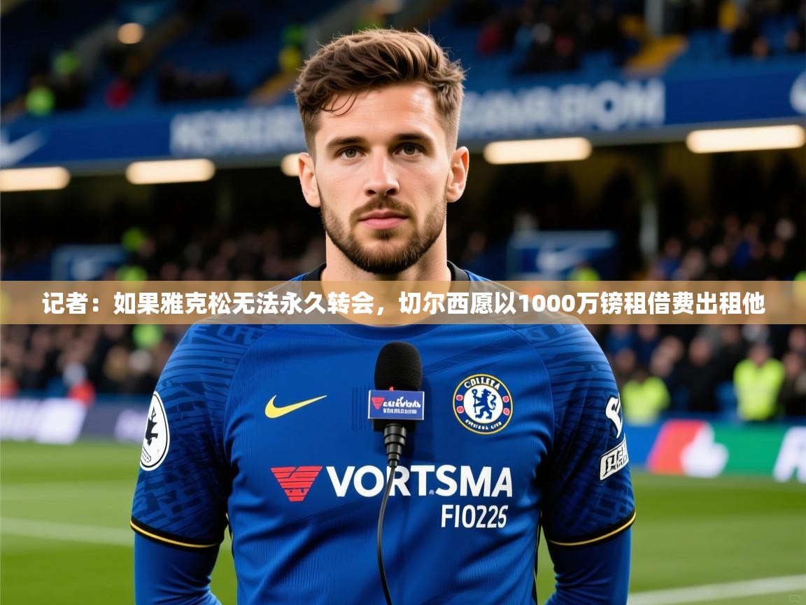 2025乐鱼体育网站入口记者：如果雅克松无法永久转会，切尔西愿以1000万镑租借费出租他