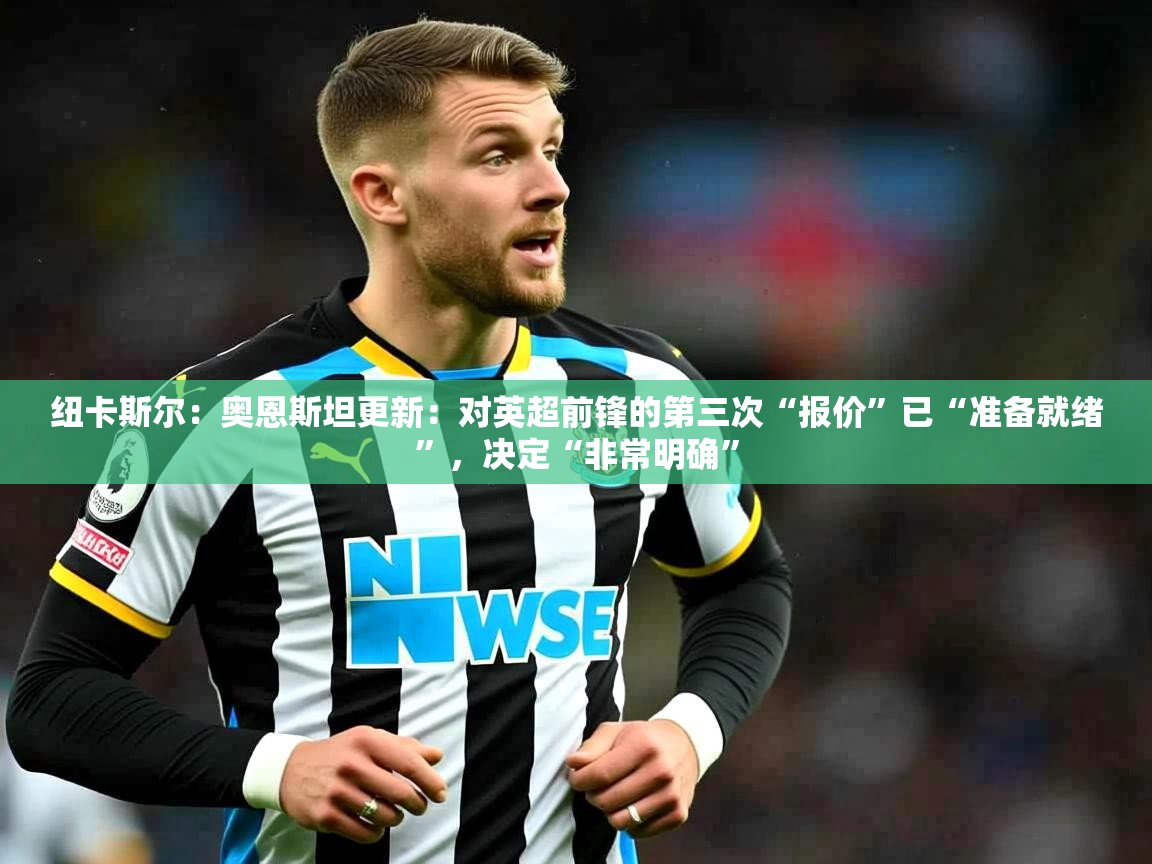 2025乐鱼体育在线官网纽卡斯尔：奥恩斯坦更新：对英超前锋的第三次“报价”已“准备就绪”，决定“非常明确”