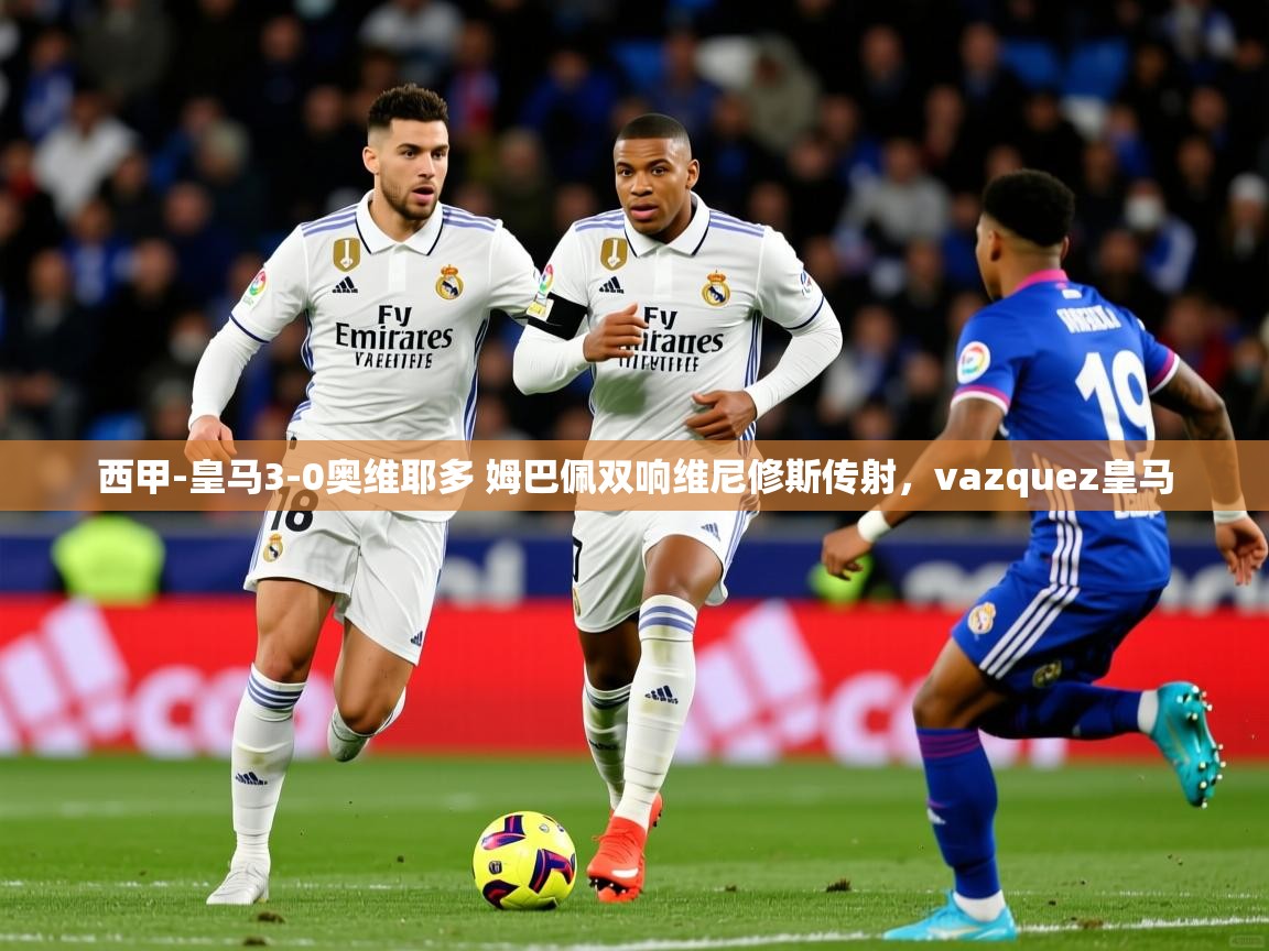 2025乐鱼体育在线网站西甲-皇马3-0奥维耶多 姆巴佩双响维尼修斯传射，vazquez皇马