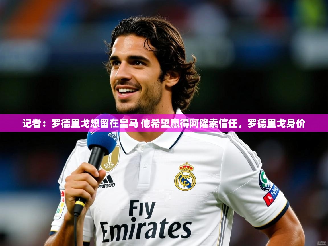 2025乐鱼体育在线登陆记者：罗德里戈想留在皇马 他希望赢得阿隆索信任，罗德里戈身价
