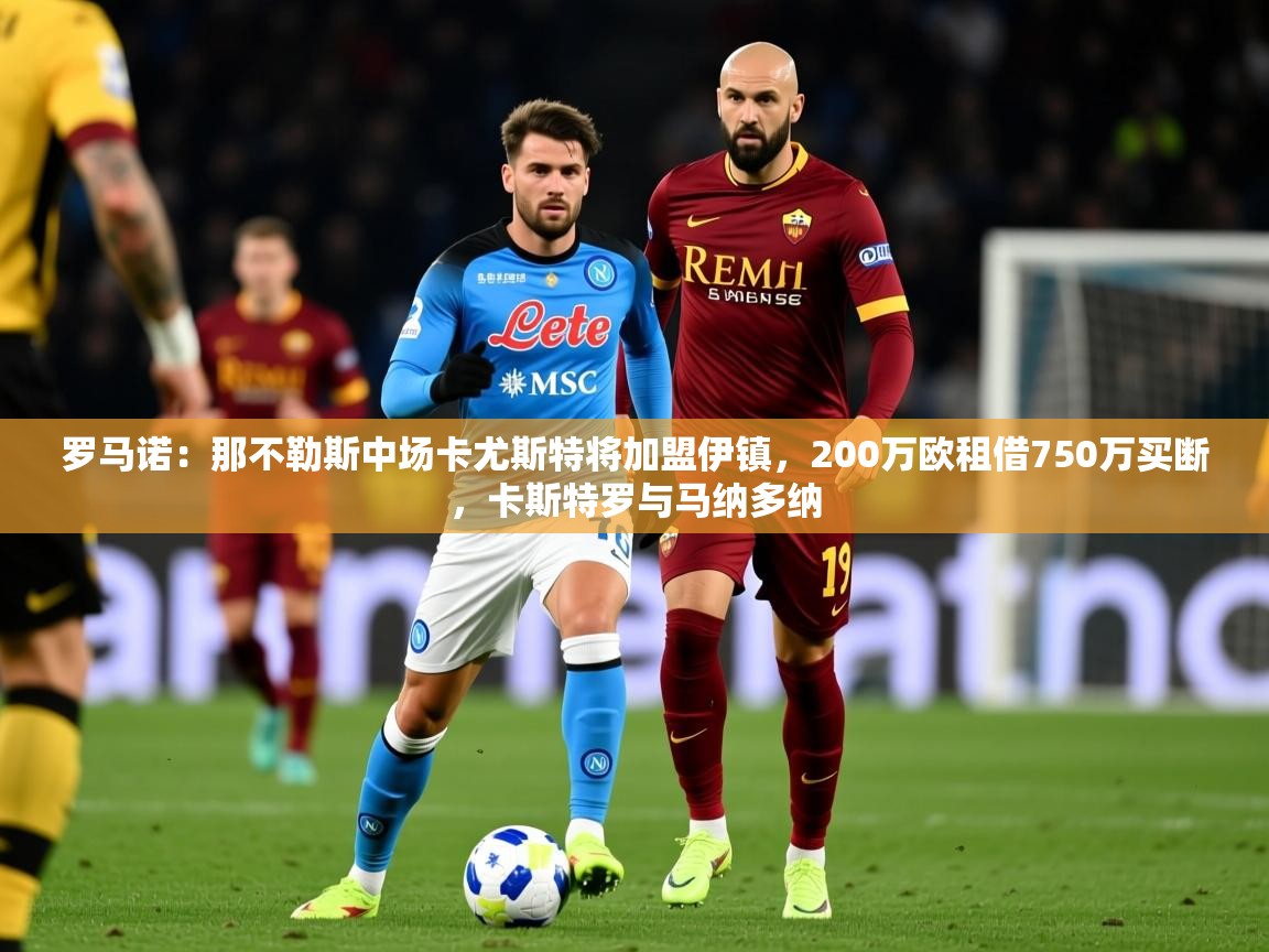 2025乐鱼体育在线罗马诺:那不勒斯中场卡尤斯特将加盟伊镇,200万欧租借750万买断,卡斯特罗与马纳多纳 第4张