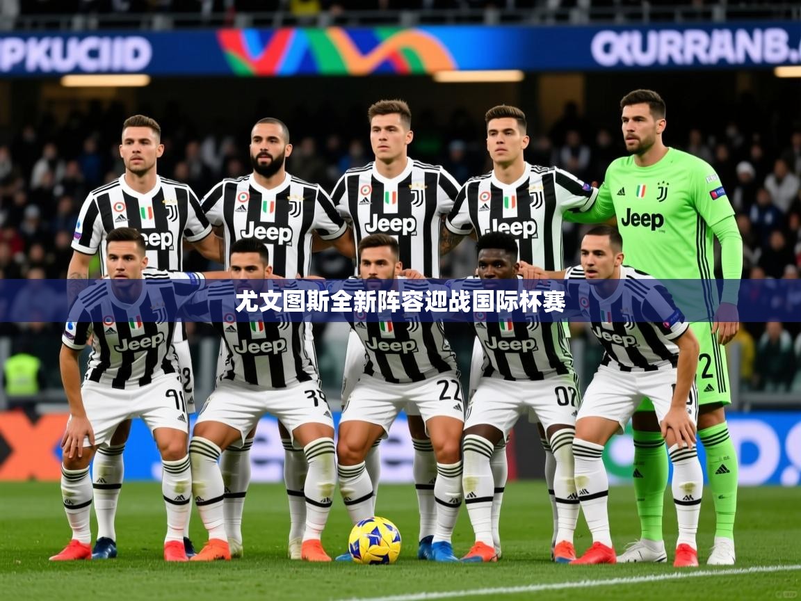 2026乐鱼体育网站入口尤文图斯全新阵容迎战国际杯赛  第2张