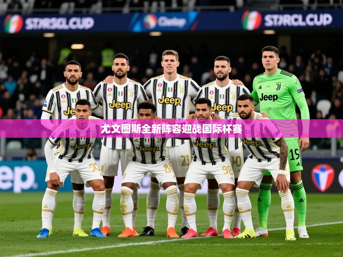 2026乐鱼体育网站入口尤文图斯全新阵容迎战国际杯赛  第4张