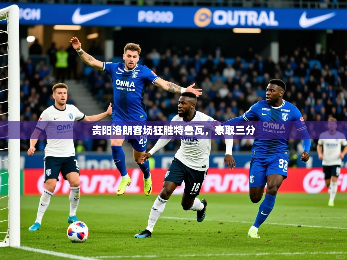 2026乐鱼体育app登录入口贵阳洛朗客场狂胜特鲁瓦，豪取三分  第1张