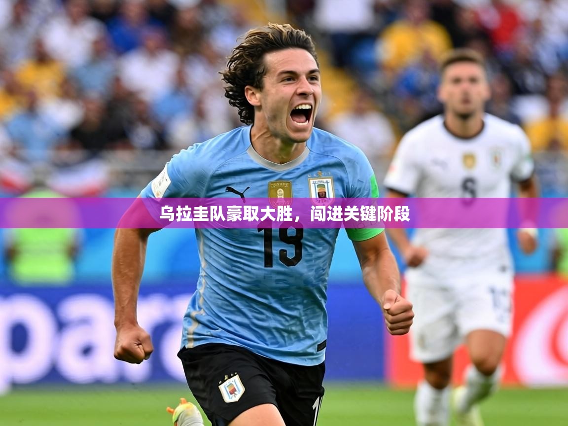 2026乐鱼体育在线入口乌拉圭队豪取大胜，闯进关键阶段  第2张
